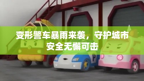 变形警车暴雨来袭,守护城市安全无懈可击