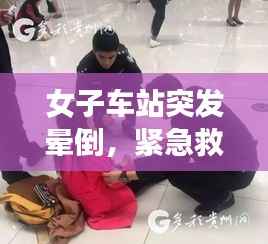女子车站突发晕倒，紧急救援显温情时刻