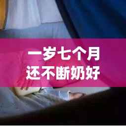 一岁七个月还不断奶好吗，一岁七个月可以断奶粉吗 