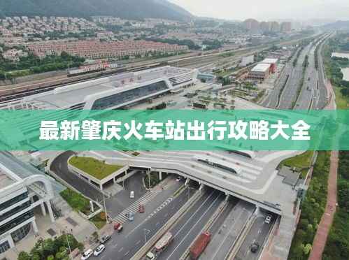 最新肇庆火车站出行攻略大全