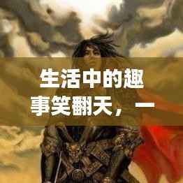 生活中的趣事笑翻天，一网打尽搞笑句子精选