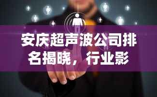 安庆超声波公司排名揭晓,行业影响力不容小觑